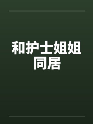 和护士姐姐同居 和护士姐姐同居