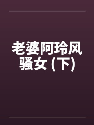 老婆阿玲风骚女 (下) 老婆阿玲风骚女 (下)
