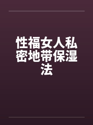 性福女人私密地带保湿法 性福女人私密地带保湿法