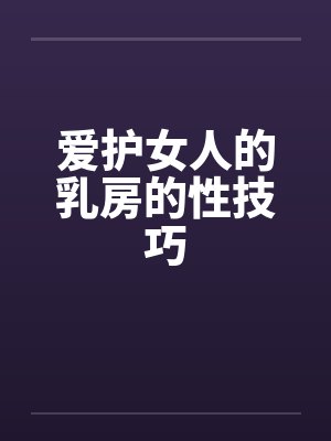 爱护女人的乳房的性技巧 爱护女人的乳房的性技巧