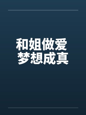 和姐做爱 梦想成真 和姐做爱 梦想成真