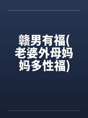 赣男有福(老婆外母妈妈多性福) 赣男有福(老婆外母妈妈多性福)
