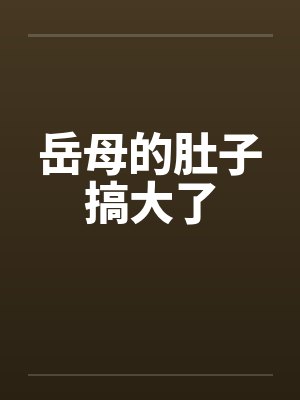 岳母的肚子搞大了 岳母的肚子搞大了