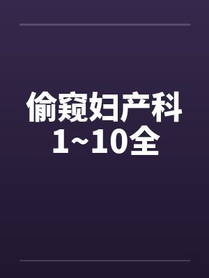 偷窥妇产科1~10全 偷窥妇产科1~10全