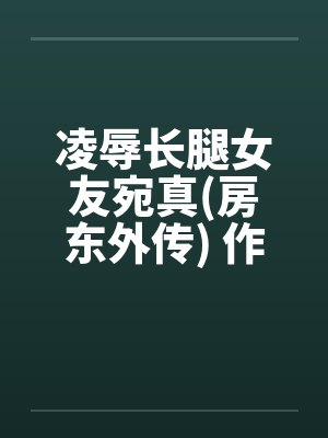 凌辱长腿女友宛真(房东外传) 作者:幻想之神 凌辱长腿女友宛真(房东外传) 作者:幻想之神