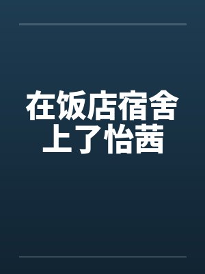 在饭店宿舍上了怡茜 在饭店宿舍上了怡茜