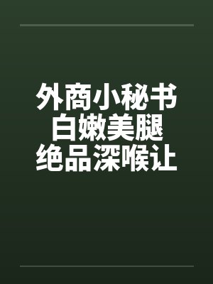 外商小秘书 白嫩美腿 绝品深喉让人一试就上瘾 外商小秘书 白嫩美腿 绝品深喉让人一试就上瘾