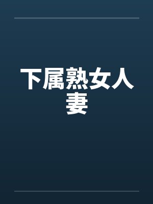 下属熟女人妻 下属熟女人妻