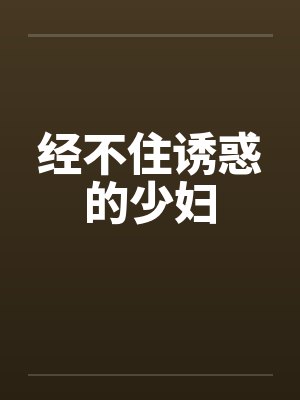 经不住诱惑的少妇 经不住诱惑的少妇
