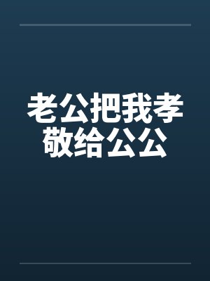 老公把我孝敬给公公 老公把我孝敬给公公