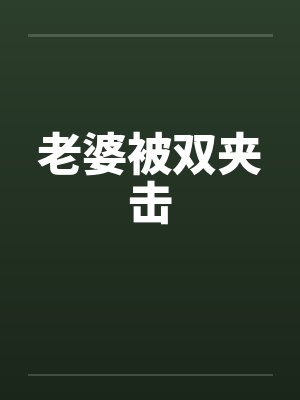 老婆被双夹击 老婆被双夹击