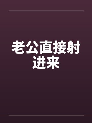 老公直接射进来 老公直接射进来