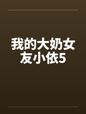 我的大奶女友小依5 我的大奶女友小依5