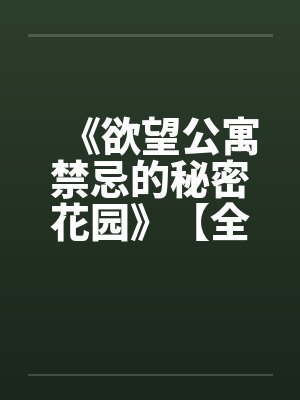 《欲望公寓禁忌的秘密花园》【全12章】 《欲望公寓禁忌的秘密花园》【全12章】