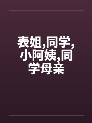 表姐,同学,小阿姨,同学母亲 表姐,同学,小阿姨,同学母亲