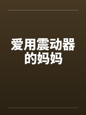 爱用震动器的妈妈 爱用震动器的妈妈