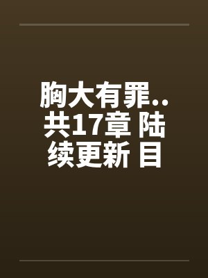 胸大有罪..共17章 陆续更新 目前更新至第9章 胸大有罪..共17章 陆续更新 目前更新至第9章