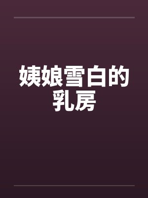 姨娘雪白的乳房 姨娘雪白的乳房