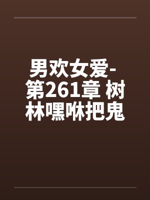男欢女爱- 第261章 树林嘿咻把鬼度 男欢女爱- 第261章 树林嘿咻把鬼度
