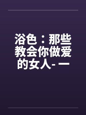 浴色:那些教会你做爱的女人- 一、嫂嫂的诱惑 浴色:那些教会你做爱的女人- 一、嫂嫂的诱惑