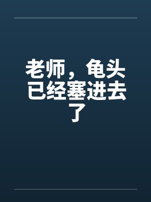 老师,龟头已经塞进去了 老师,龟头已经塞进去了