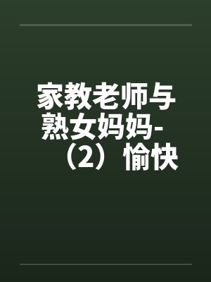 家教老师与熟女妈妈- (2)愉快的再一发 家教老师与熟女妈妈- (2)愉快的再一发