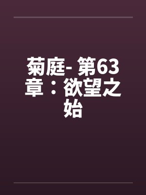 菊庭- 第63章:欲望之始 菊庭- 第63章:欲望之始