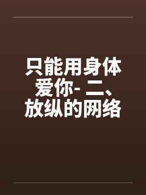 只能用身体爱你- 二、放纵的网络初识 只能用身体爱你- 二、放纵的网络初识