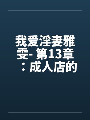 我爱淫妻雅雯- 第13章:成人店的色情勾引 我爱淫妻雅雯- 第13章:成人店的色情勾引