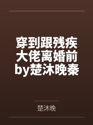 穿到跟残疾大佬离婚前by楚沐晚秦衍 穿到跟残疾大佬离婚前by楚沐晚秦衍