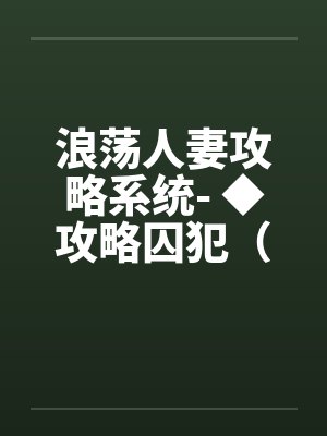 浪荡人妻攻略系统- ◆攻略囚犯(二)(高H) 浪荡人妻攻略系统- ◆攻略囚犯(二)(高H)