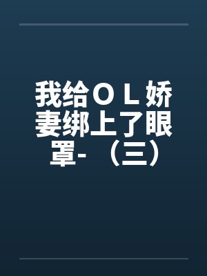 我给OL娇妻绑上了眼罩- (三) 我给OL娇妻绑上了眼罩- (三)