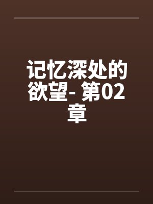 记忆深处的欲望- 第02章 记忆深处的欲望- 第02章