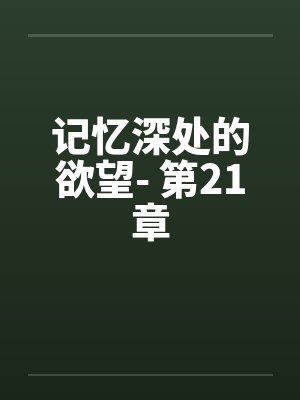 记忆深处的欲望- 第21章 记忆深处的欲望- 第21章