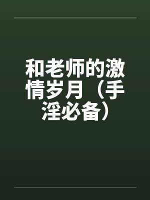 和老师的激情岁月(手淫必备) 和老师的激情岁月(手淫必备)