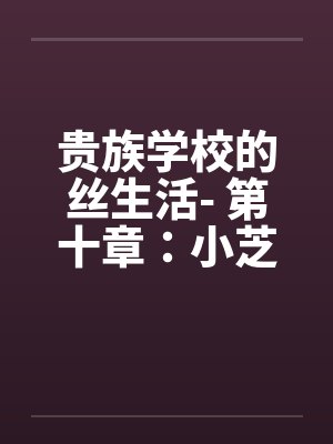 贵族学校的丝生活- 第十章:小芝的鱼水之欢 贵族学校的丝生活- 第十章:小芝的鱼水之欢