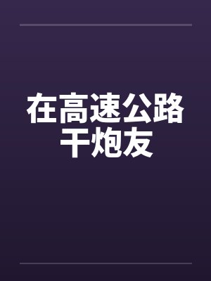 在高速公路干炮友 在高速公路干炮友