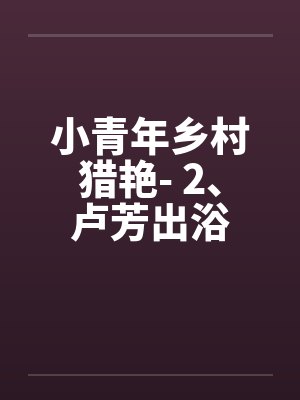 小青年乡村猎艳- 2、卢芳出浴 小青年乡村猎艳- 2、卢芳出浴