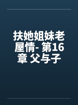 扶她姐妹老屋情- 第16章 父与子 扶她姐妹老屋情- 第16章 父与子