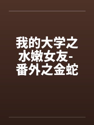 我的大学之水嫩女友- 番外之金蛇夕雪