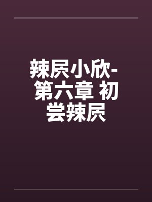 辣屄小欣- 第六章 初尝辣屄 辣屄小欣- 第六章 初尝辣屄