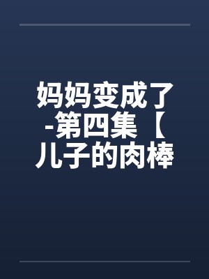 妈妈变成了-第四集【儿子的肉棒】 (6) 妈妈变成了-第四集【儿子的肉棒】 (6)