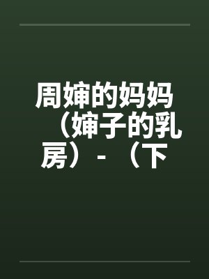 周婶的妈妈(婶子的乳房)- (下) 周婶的妈妈(婶子的乳房)- (下)