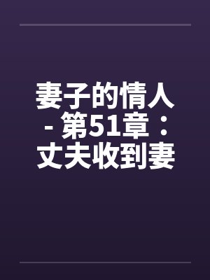 妻子的情人- 第51章:丈夫收到妻子拍摄的不堪入目的光碟 妻子的情人- 第51章:丈夫收到妻子拍摄的不堪入目的光碟