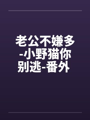 老公不嫌多-小野猫你别逃-番外 番外4:办公室奸情1(H) 老公不嫌多-小野猫你别逃-番外 番外4:办公室奸情1(H)