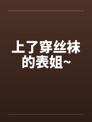 上了穿丝袜的表姐~ 上了穿丝袜的表姐~