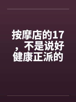 按摩店的17,不是说好健康正派的吗?怎么会... 按摩店的17,不是说好健康正派的吗?怎么会...