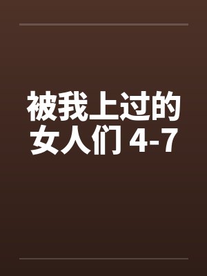 被我上过的女人们 4-7 被我上过的女人们 4-7