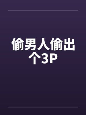 偷男人偷出个3P 偷男人偷出个3P