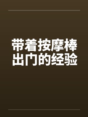 带着按摩棒出门的经验 带着按摩棒出门的经验